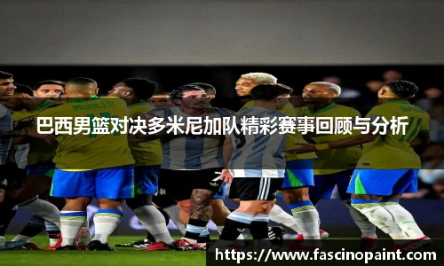 巴西男篮对决多米尼加队精彩赛事回顾与分析