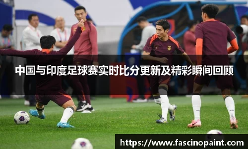 中国与印度足球赛实时比分更新及精彩瞬间回顾