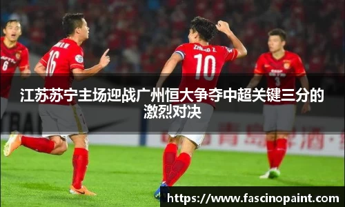 江苏苏宁主场迎战广州恒大争夺中超关键三分的激烈对决